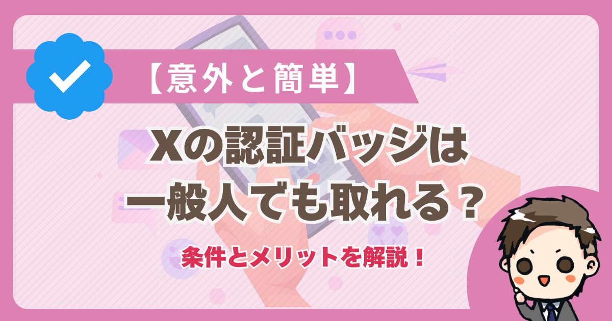 【意外と簡単】X（Twitter）の認証バッジは一般人でも取れる？条件とメリットを解説！