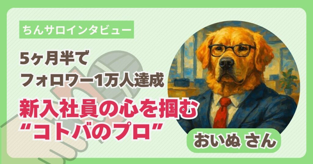 【ちんサロインタビュー】5ヶ月半でフォロワー1万人達成したX運用術。新入社員の心を掴む“コトバのプロ” | おいぬさん