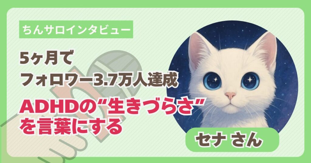 【ちんサロインタビュー】ADHDの「生きづらさ」を希望に変える言葉。5ヶ月で3.7万人のファンを増やしたX運用術｜セナさん
