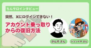 【ちんサロインタビュー】ある日突然、Xにログインできない！アカウント乗っ取りからの復旧方法｜がんぞさん×ジュンイチさん
