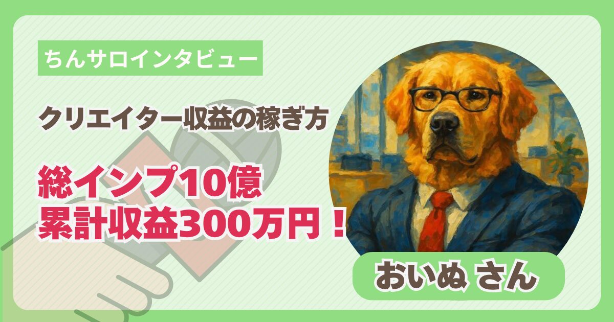 総インプ10億・累計収益300万円！おいぬ流「Xクリエイター収益の稼ぎ方」｜ちんサロインタビュー
